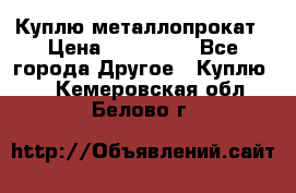 Куплю металлопрокат › Цена ­ 800 000 - Все города Другое » Куплю   . Кемеровская обл.,Белово г.